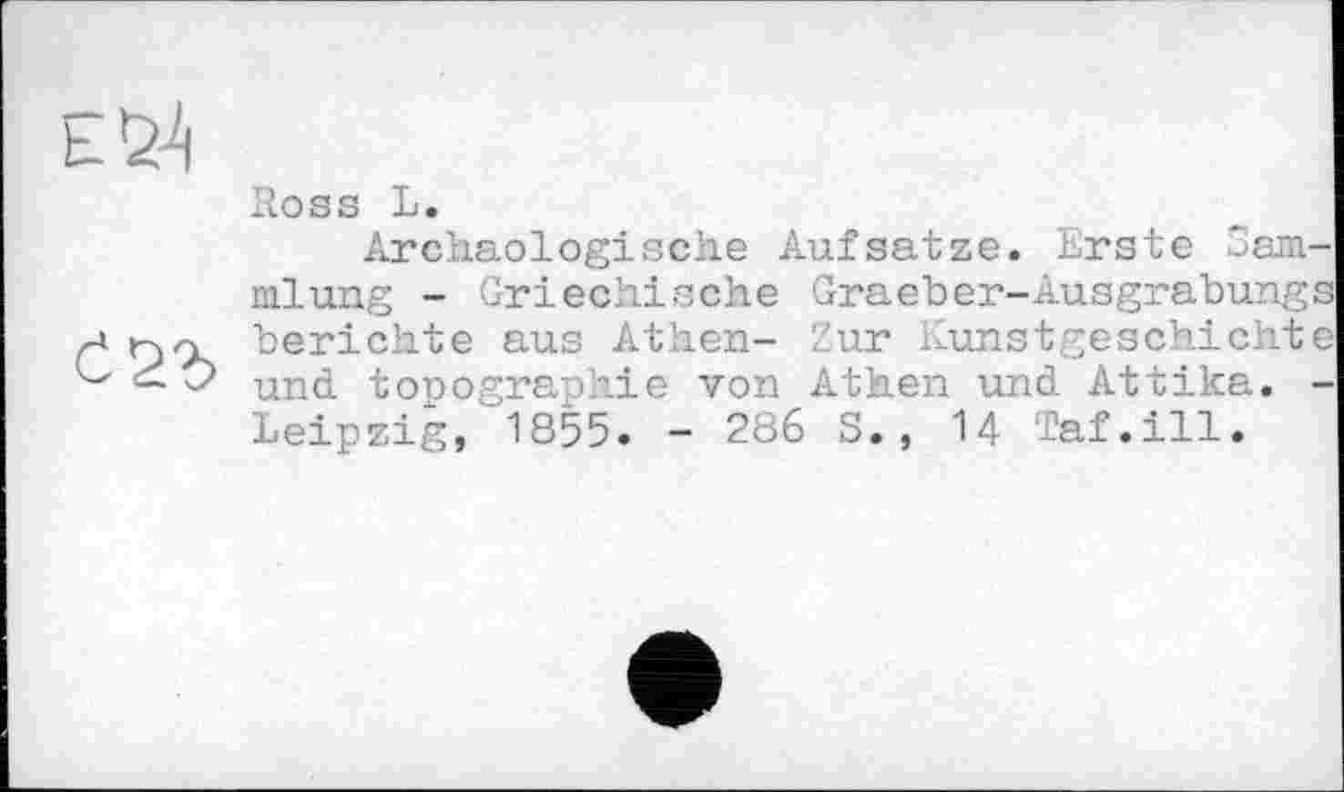 ﻿Ross L.
Archäologische Aufsatze. Erste Sammlung - Griechische Graeber-Ausgrabungs berichte aus Athen- Zur Kunstgeschichte und topographie von Athen und Attika. -Leipzig, 1855. - 286 S., 14 Taf.ill.